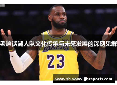 老詹谈湖人队文化传承与未来发展的深刻见解