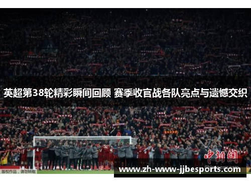 英超第38轮精彩瞬间回顾 赛季收官战各队亮点与遗憾交织