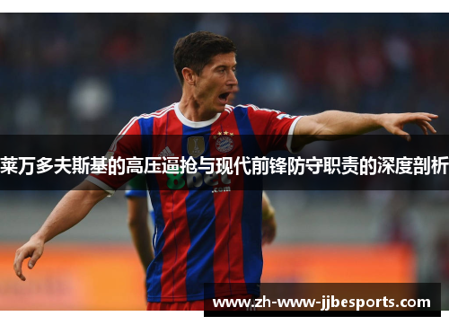 莱万多夫斯基的高压逼抢与现代前锋防守职责的深度剖析