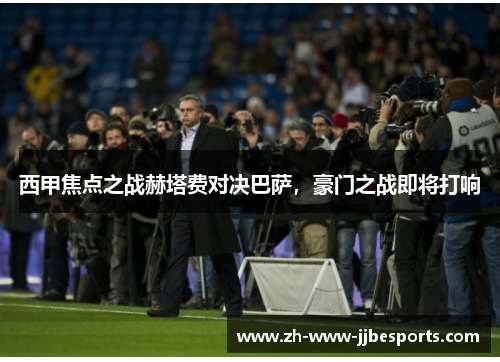 西甲焦点之战赫塔费对决巴萨，豪门之战即将打响