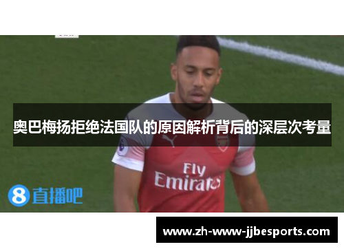 奥巴梅扬拒绝法国队的原因解析背后的深层次考量