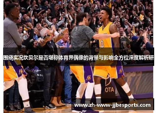 围绕实况坎贝尔是否堪称体育界偶像的背景与影响全方位深度解析研