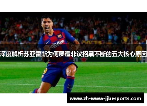 深度解析苏亚雷斯为何屡遭非议招黑不断的五大核心原因