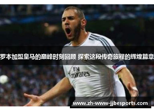 罗本加盟皇马的巅峰时刻回顾 探索这段传奇旅程的辉煌篇章