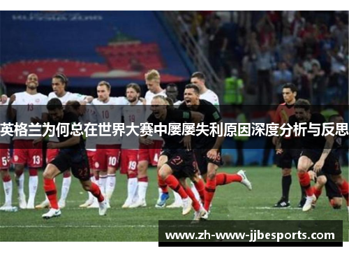 英格兰为何总在世界大赛中屡屡失利原因深度分析与反思