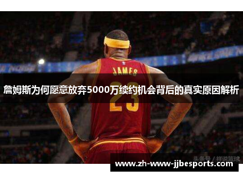 詹姆斯为何愿意放弃5000万续约机会背后的真实原因解析