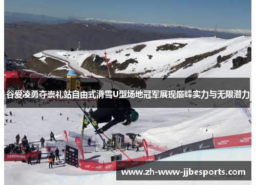谷爱凌勇夺崇礼站自由式滑雪U型场地冠军展现巅峰实力与无限潜力