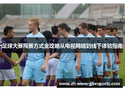 足球大赛观赛方式全攻略从电视网络到线下体验指南