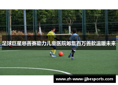 足球巨星慈善赛助力儿童医院筹集百万善款温暖未来