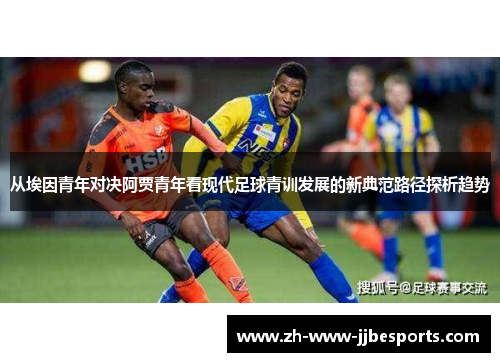 从埃因青年对决阿贾青年看现代足球青训发展的新典范路径探析趋势 从埃因青年对决阿贾青年看现代足球青训发展的新典范路径探析趋势