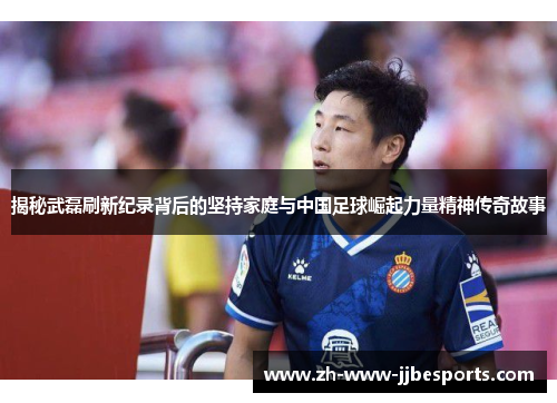 揭秘武磊刷新纪录背后的坚持家庭与中国足球崛起力量精神传奇故事