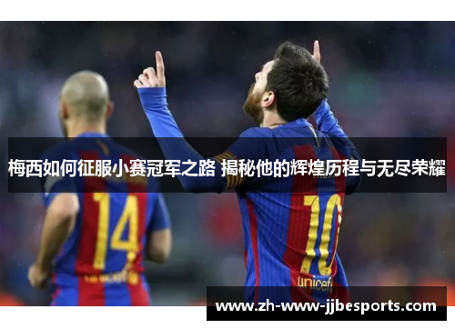 梅西如何征服小赛冠军之路 揭秘他的辉煌历程与无尽荣耀
