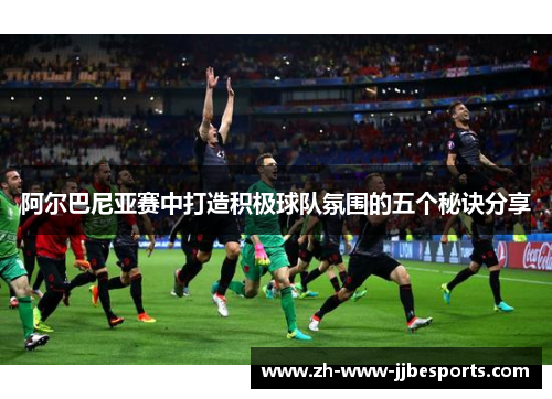 阿尔巴尼亚赛中打造积极球队氛围的五个秘诀分享