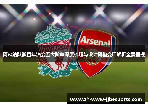 阿森纳队徽百年演变五大阶段深度梳理与设计风格变迁解析全景呈现