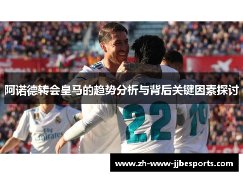 阿诺德转会皇马的趋势分析与背后关键因素探讨