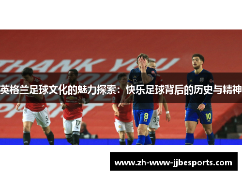 英格兰足球文化的魅力探索：快乐足球背后的历史与精神