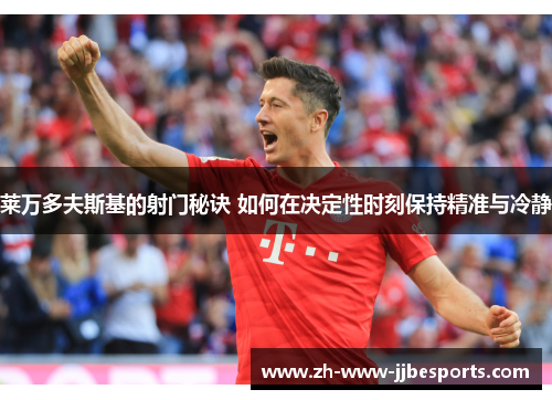 莱万多夫斯基的射门秘诀 如何在决定性时刻保持精准与冷静