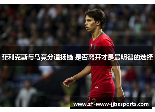 菲利克斯与马竞分道扬镳 是否离开才是最明智的选择