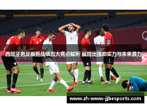 西班牙男足最新战绩五大亮点解析 展现出强劲实力与未来潜力