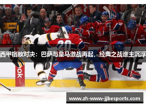 西甲宿敌对决：巴萨与皇马激战再起，经典之战谁主沉浮