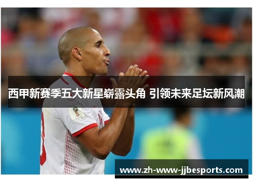 西甲新赛季五大新星崭露头角 引领未来足坛新风潮