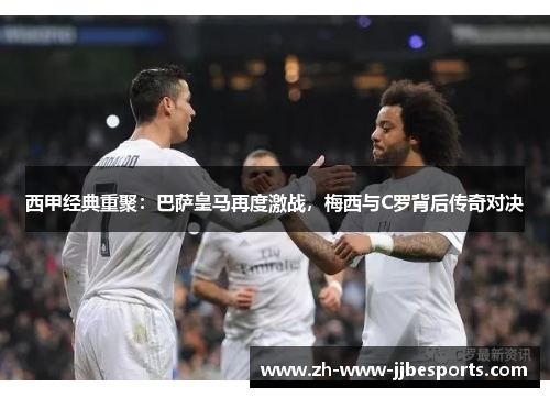 西甲经典重聚：巴萨皇马再度激战，梅西与C罗背后传奇对决