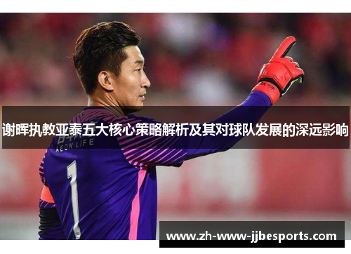 谢晖执教亚泰五大核心策略解析及其对球队发展的深远影响
