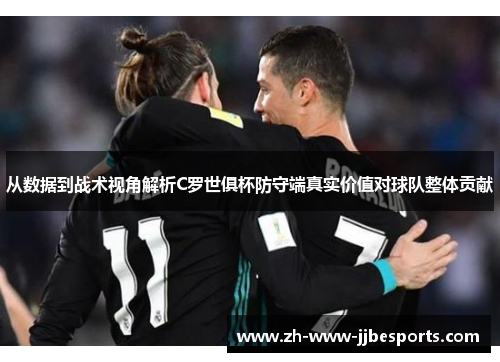 从数据到战术视角解析C罗世俱杯防守端真实价值对球队整体贡献