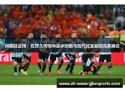 阿根廷足球：在悠久传统中追求创新与现代化发展的完美融合