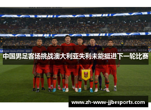 中国男足客场挑战澳大利亚失利未能挺进下一轮比赛