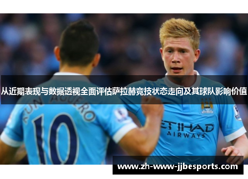 从近期表现与数据透视全面评估萨拉赫竞技状态走向及其球队影响价值