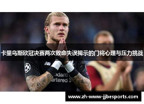 卡里乌斯欧冠决赛两次致命失误揭示的门将心理与压力挑战