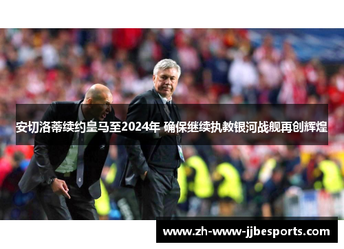 安切洛蒂续约皇马至2024年 确保继续执教银河战舰再创辉煌