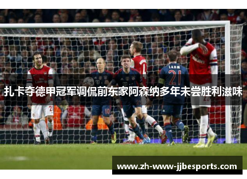 扎卡夺德甲冠军调侃前东家阿森纳多年未尝胜利滋味