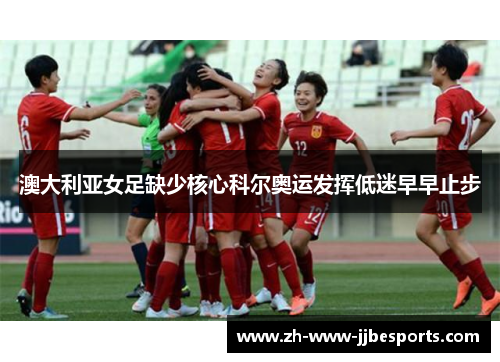 澳大利亚女足缺少核心科尔奥运发挥低迷早早止步