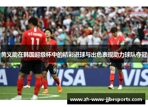 黄义助在韩国超级杯中的精彩进球与出色表现助力球队夺冠