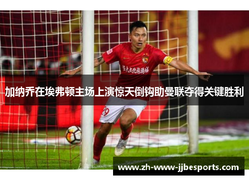 加纳乔在埃弗顿主场上演惊天倒钩助曼联夺得关键胜利