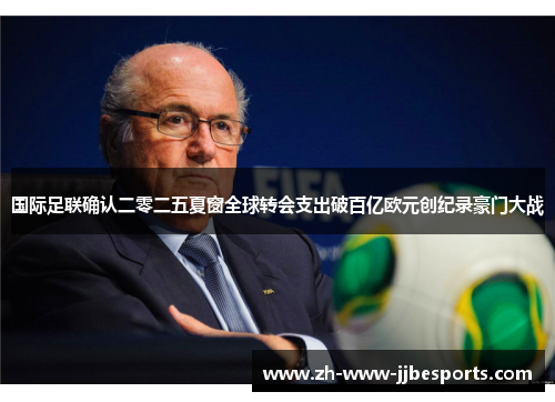 国际足联确认二零二五夏窗全球转会支出破百亿欧元创纪录豪门大战