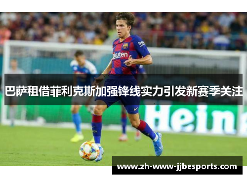 巴萨租借菲利克斯加强锋线实力引发新赛季关注