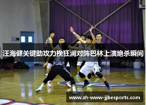 汪海健关键助攻力挽狂澜对阵巴林上演绝杀瞬间